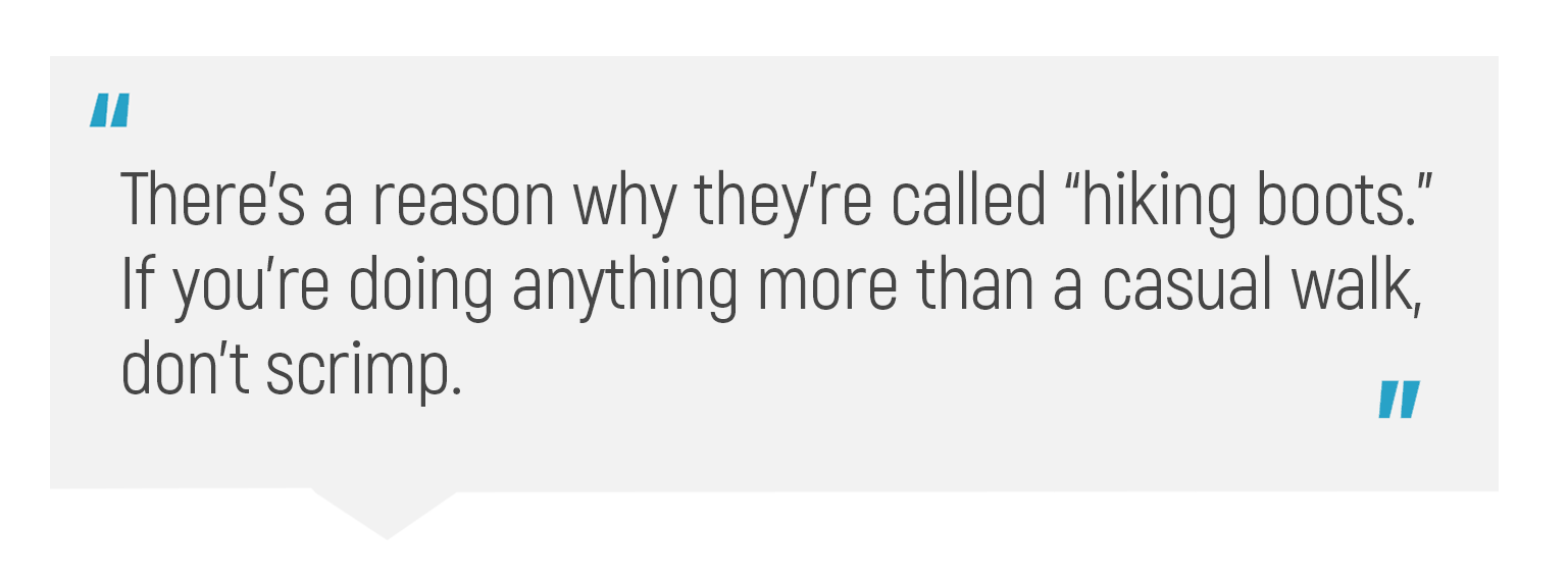 "There's a reason why they're called 'hiking boots.' If you're doing anything more than a casual walk, don't scrimp."