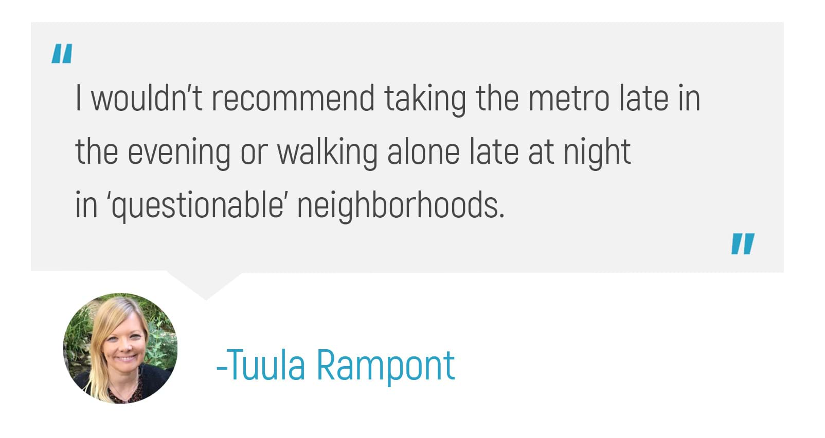 "I wouldn't recommend taking the metro late in the evening or walking alone late at night in 'questionable' neighborhoods."