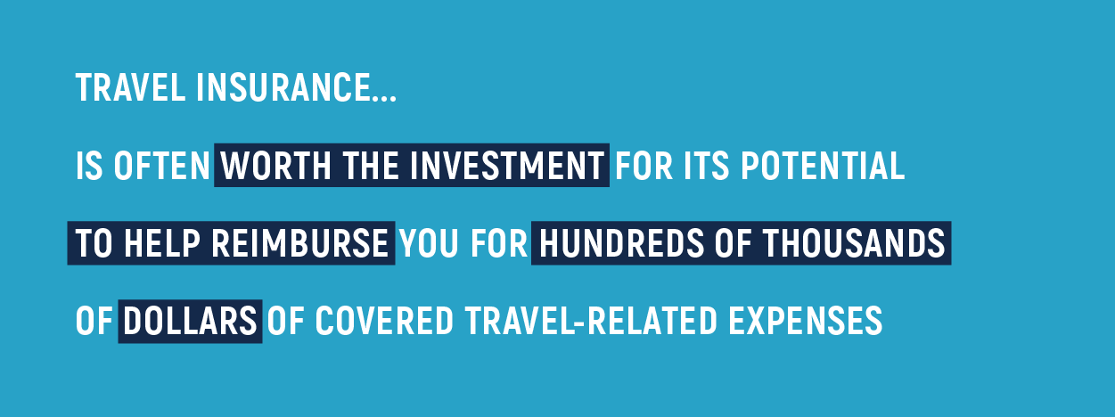 Travel insurance... is often worth the investment for its potential to help reimburse you for hundreds of thousands of dollars of covered travel-related expenses