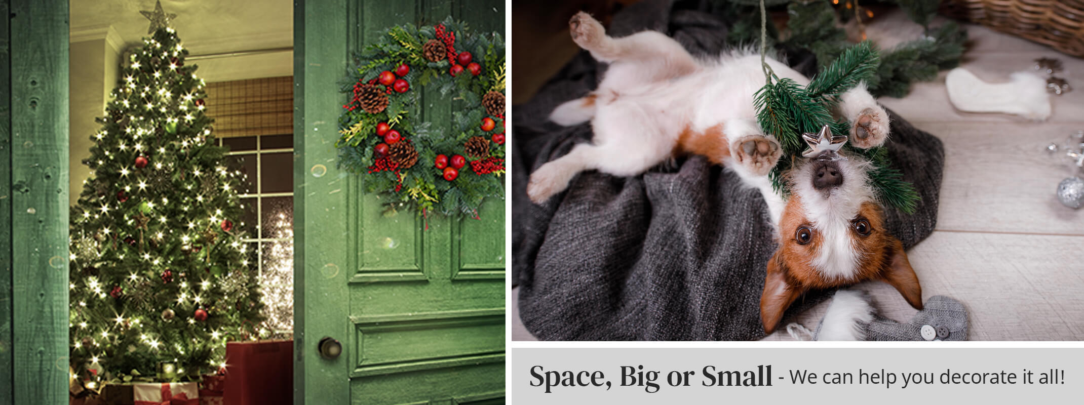 holiday two images with the first being a christmas tree in the doorway and on that door is a holiday wreath.  The second image is a cute little dog playing with a faux evergreen branch and underneath are the words space, big or small we can help you decorate it all