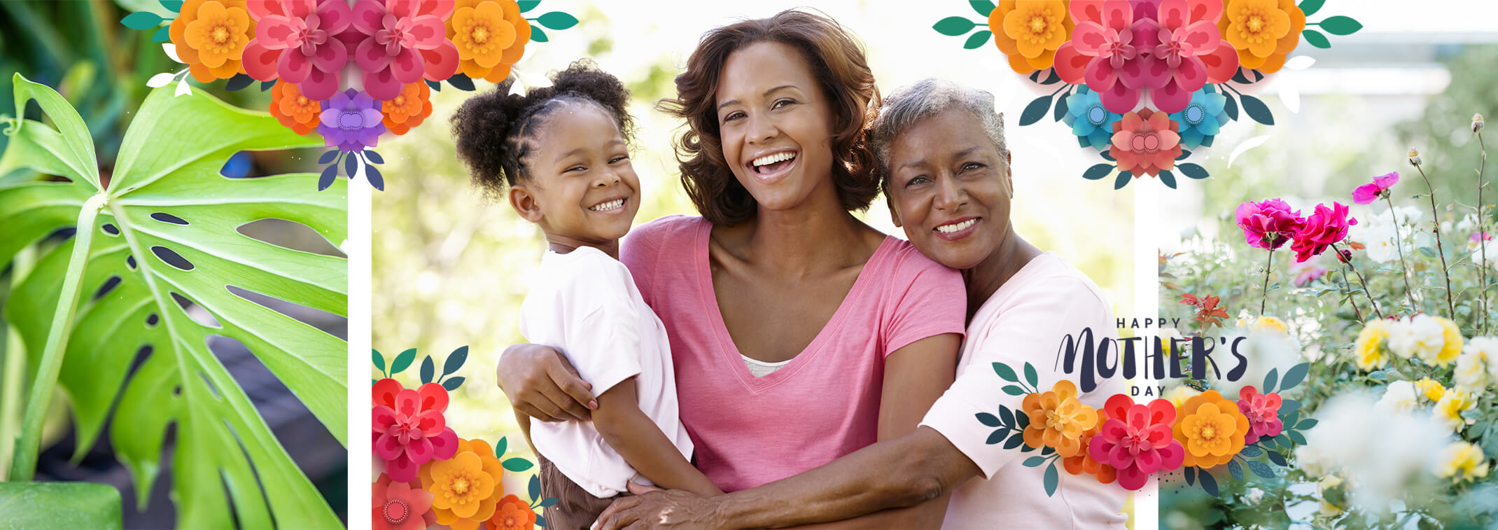 Happy Mother's Day Colorful flower graphics atop a closeup photo of a Swiss Cheese Plant, an image of 3 generations of African American females, and pink and yellow roses growing outside, plus the words Happy Mother's Day