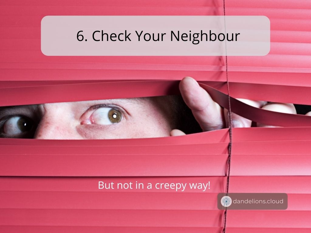 Check your neighbour if they need any help or if they can provide you with help