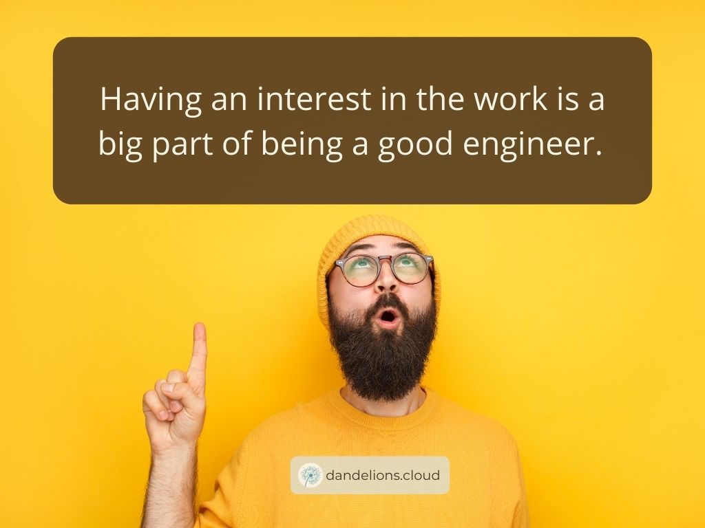Having an interest in the work is a big part of being a good engineer.