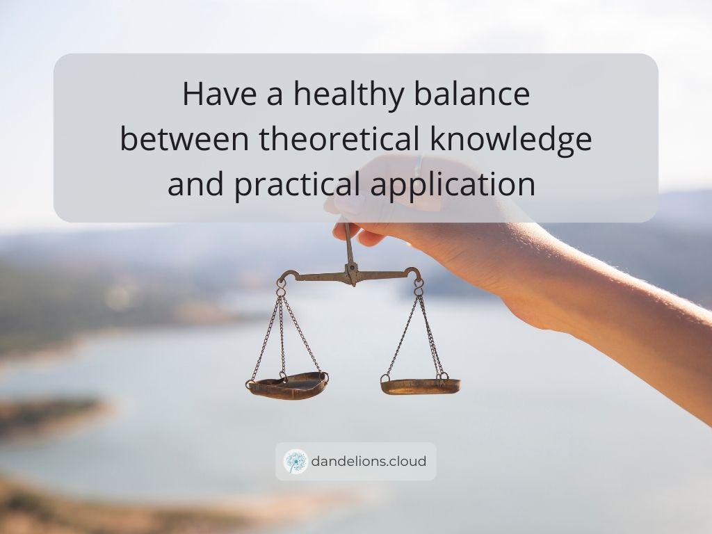 Have a healthy balance between theoretical knowledge and practical application