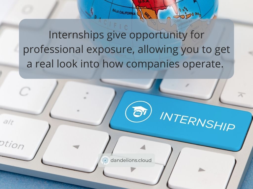 Internships give opportunity for professional exposure, allowing you to get a real look into how companies operate. 