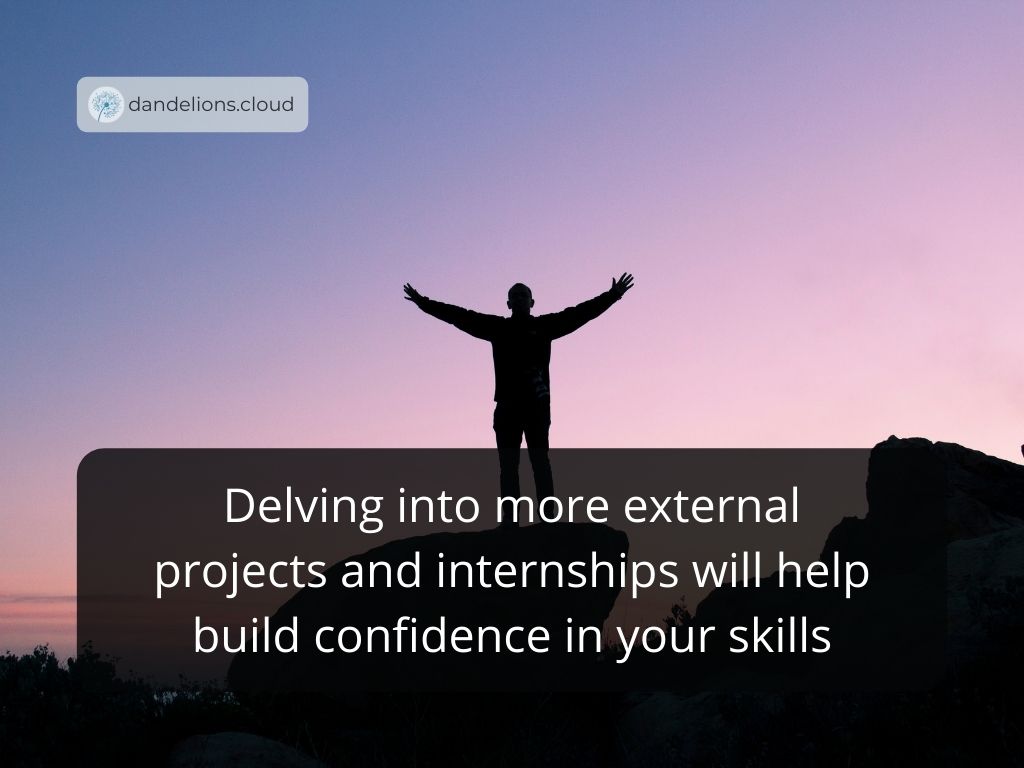 Delving into more external projects and internships will help build confidence in your skills