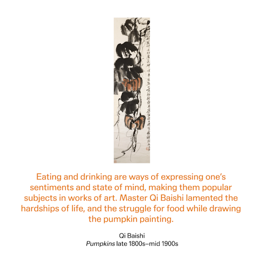Curator text: Eating and drinking are ways of expressing one's sentiments and state of mind, making them popular subjects in works of art. Master Qi Baishi lamented the hardships of life, and the struggle for food while drawing the pumpkin painting.