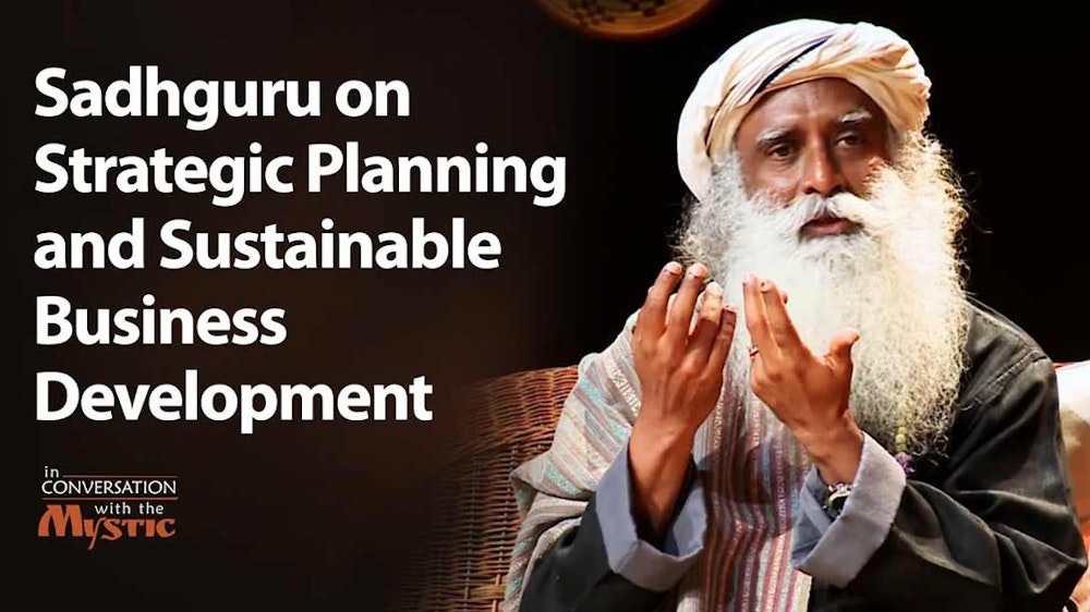 Sadhguru on Strategic Planning and Sustainable Business Development