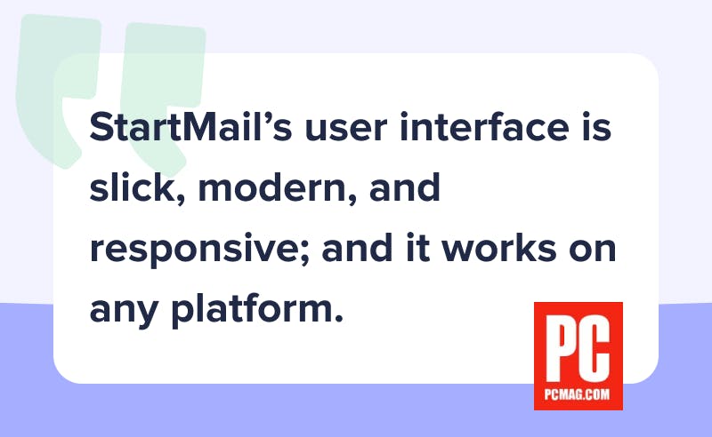 Quote of article from PC Mag: "StartMail's user interface is slick, modern, and responsive; and it works on any platform"