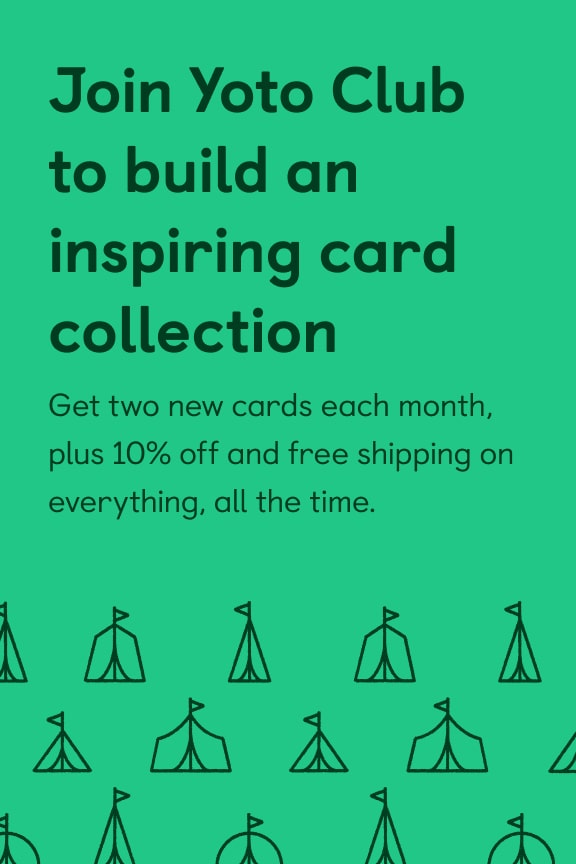 Join Yoto Club and build an inspiring card collection. Get two new cards each month, plus 10% off and free shipping on everything, all the time.