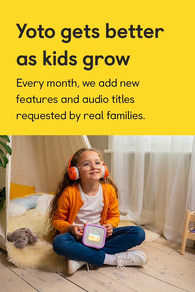 Yoto gets better as kids grow. Every month, we add new features and audio titles requested by real families.