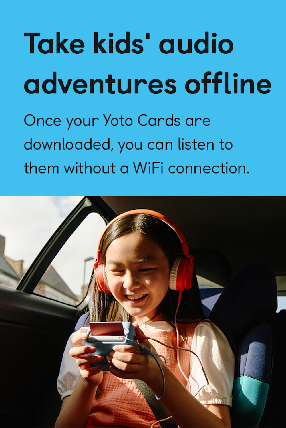 Take kids' audio adventures offline. Once your Yoto Cards are downloaded, you can listen to them without a WiFi connection.
