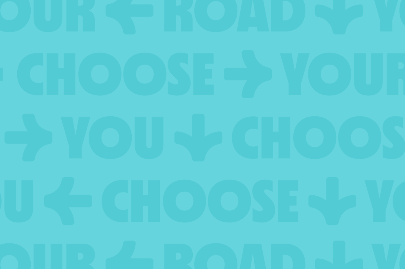 Patterned background with repeating words 'CHOOSE YOUR ROAD' and directional arrow icons, all in shades of teal. The bold, blocky text and arrows create a sense of movement and direction, reinforcing a theme of choice and journey.