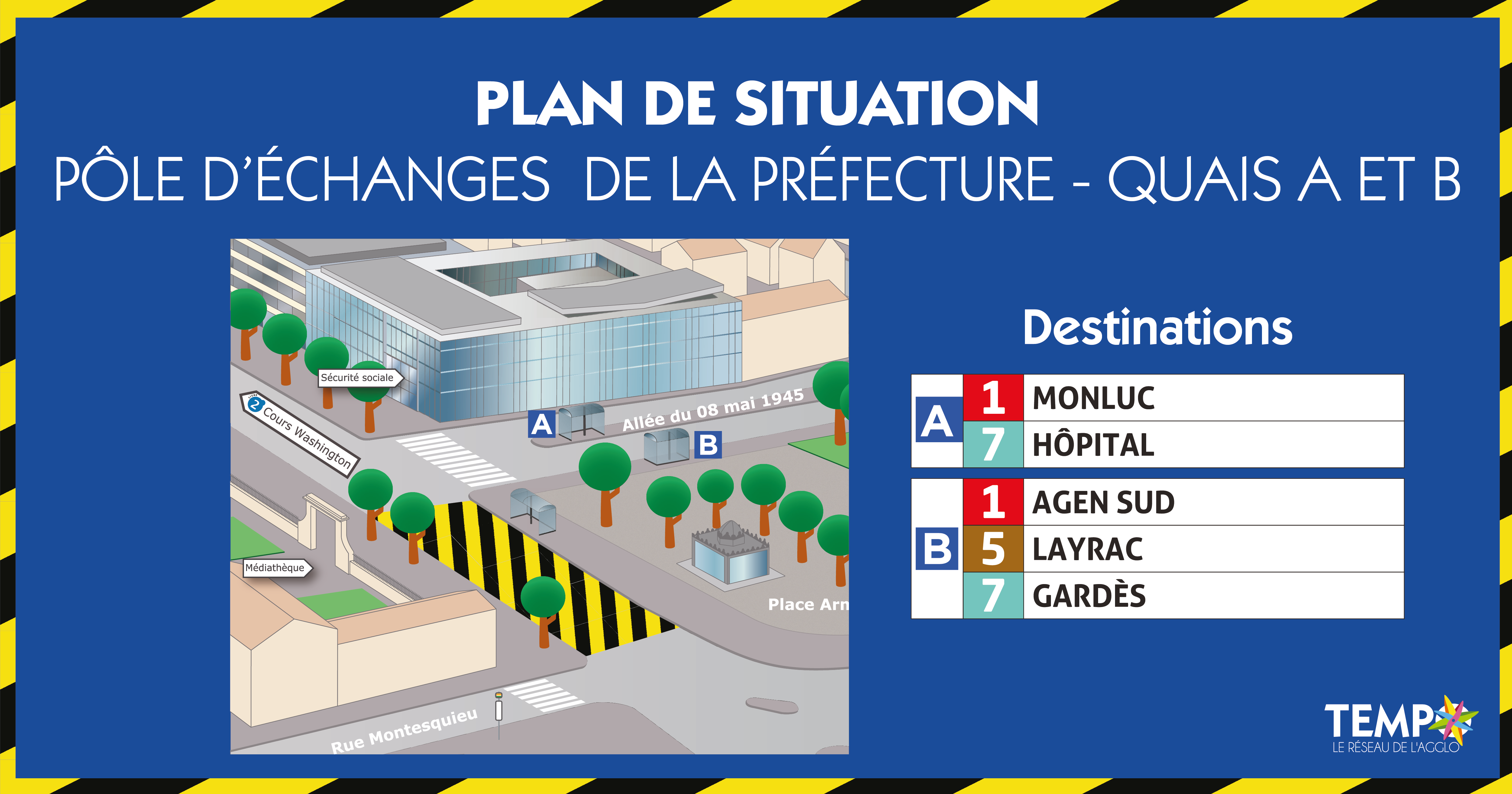 Sur le quai A, sur le trottoir côté Sécurité Sociale, empruntez la Ligne 1 direction Montluc et la Ligne 7 en direction d'Hôpital.   👣 Sur le quai B, sur la place Armand Fallières côté Sécurité Sociale, empruntez la Ligne 1 direction Agen Sud, la Ligne 5 direction Layrac et la Ligne 7 direction Gardès.