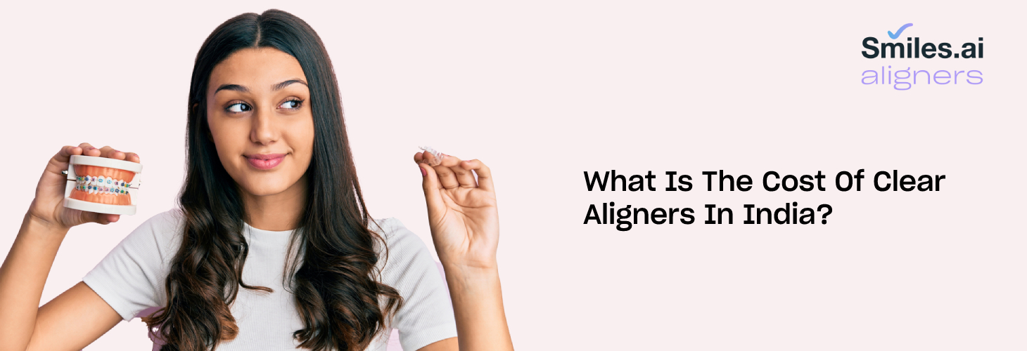 What Is The Cost Of Clear Aligners In India?  