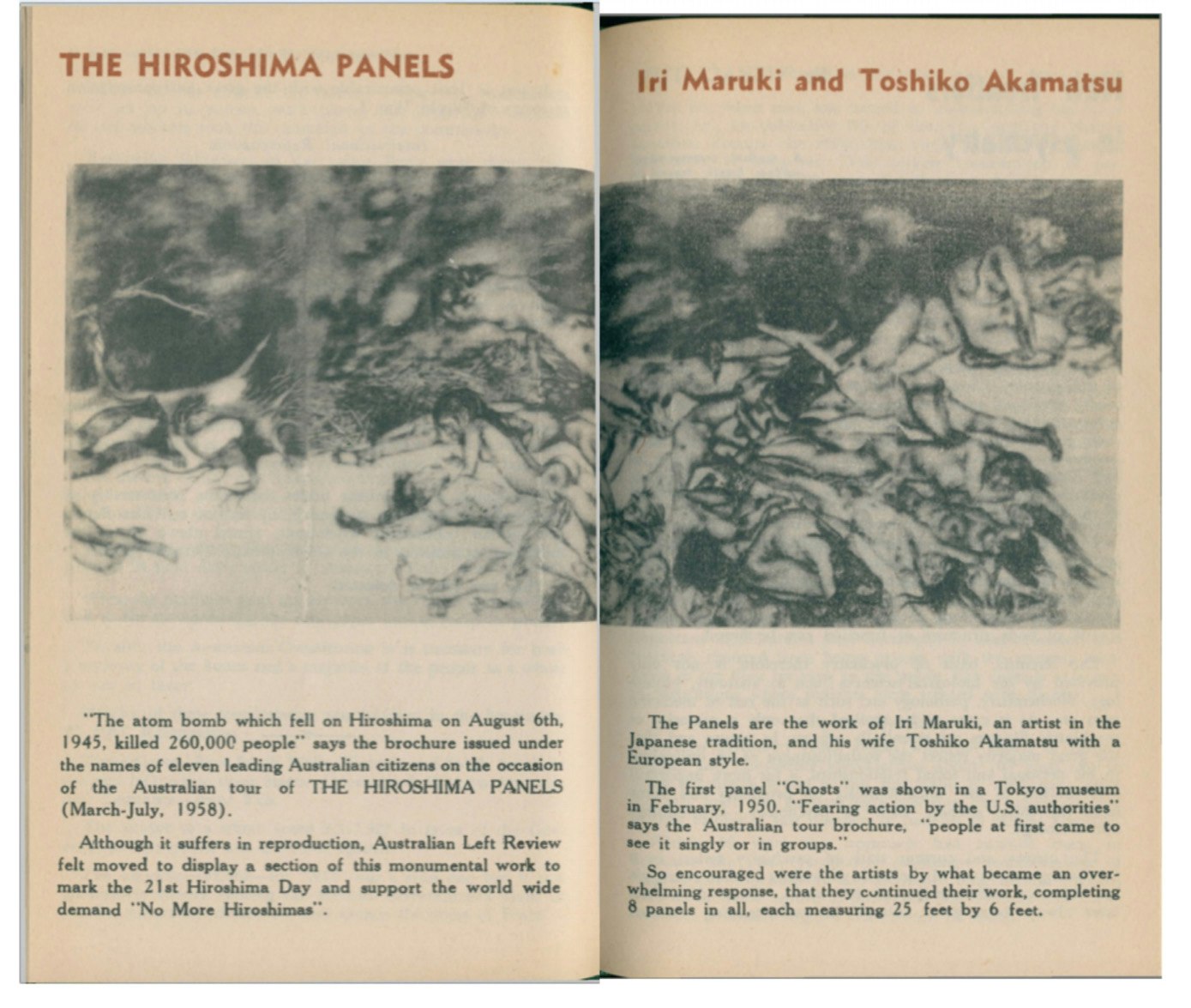 A scan of a double-page spread from a book. The text reads, 'The Hiroshima Panels, Iri Maruki and Toshika Akamatsu.' The body text reads, '"The atom bomb which fell on Hiroshima on August 6th, 1945, killed 260,000 people," says the brochure issued under the names of eleven leading Australian citizens on the occasion of the Australian tour of THE HIROSHIMA PANELS (March-July, 1958). Although it suffers in reproduction, Australian Left Review felt moved to display a section of this monumnetal work to mark the 21st Hiroshima Day and support the world wide demand "No More Hiroshimas." The Panels are the work of Iri Maruki, an artist in the Japanese tradition, and his wife Toshiko Akamatsu with a European style. The first panel "Ghosts" was shown in a Tokyo museum in February, 1950. "Fearing action by the U.S. authorities" says the Australian tour brochure, "people at first came to see it singly or in groups." So encouraged were the artist by what became an overwhelming response, that they continued their work, completing 8 panels in all, each measuring 25 feet by 6 feet.'