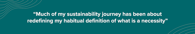 Quote from Dan: “Much of my sustainability journey has been about redefining my habitual definition of what is a necessity”