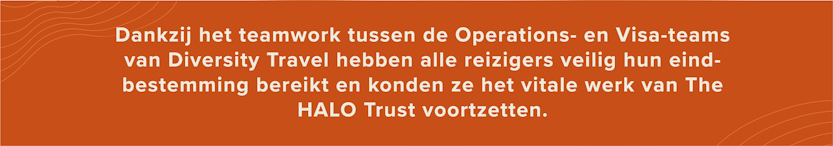 Dankzij het teamwork tussen de Operations- en Visa-teams van Diversity Travel hebben alle reizigers veilig hun eindbestemming bereikt en konden ze het vitale werk van The HALO Trust voortzetten.