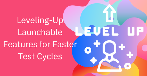 Leveling-Up Launchable Features for Faster Test Cycles
