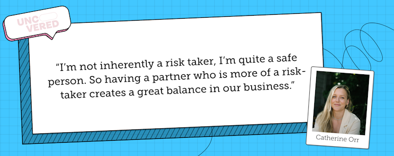 Catherine Orr says "I'm not inherently a risk taker, I'm quite a safe person. So having a partner who is more of a risk-taker creates a great balance in our business"
