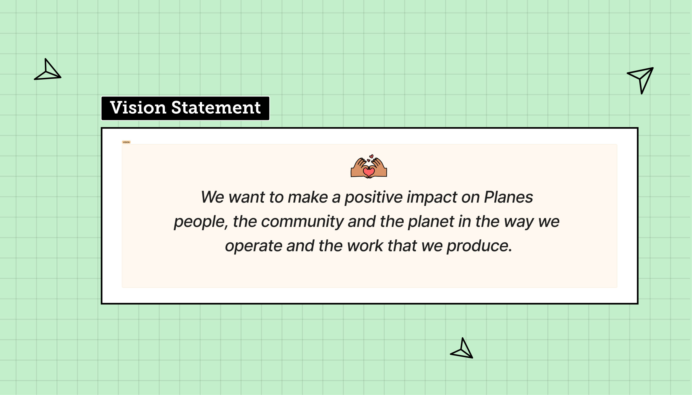 Our vision statement: We want to make a positive impact on Planes people, the community and the planet in the way we operate and the work that we produce.