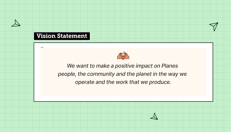 Our vision statement: We want to make a positive impact on Planes people, the community and the planet in the way we operate and the work that we produce.