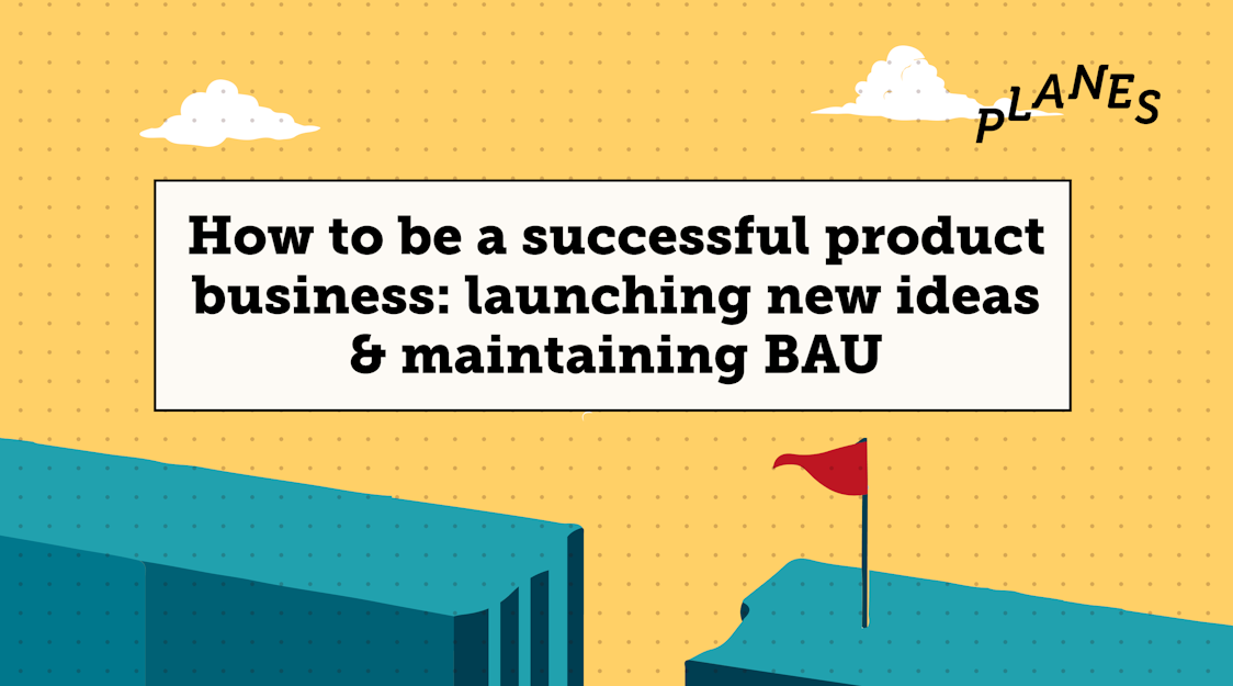 How to be a successful product business: launching new ideas & maintaining BAU
