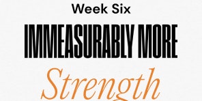 Week Six Immeasurably More Strength