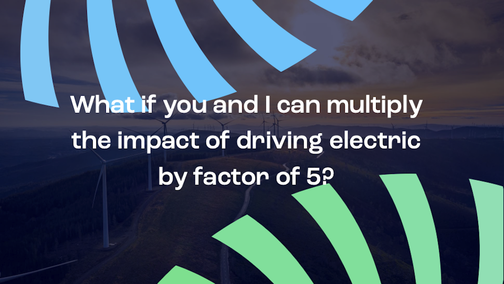 What if you and I can multiply the impact of driving electric by a factor of 5?