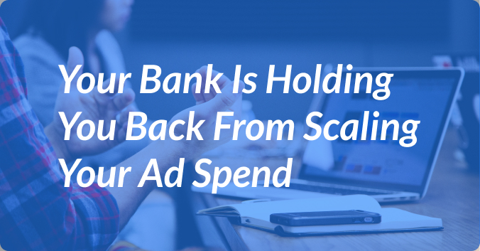 Your Bank Is Holding You Back From Scaling Your Ad Spend