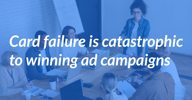 Card Failure is Catastrophic to Winning Ad Campaigns