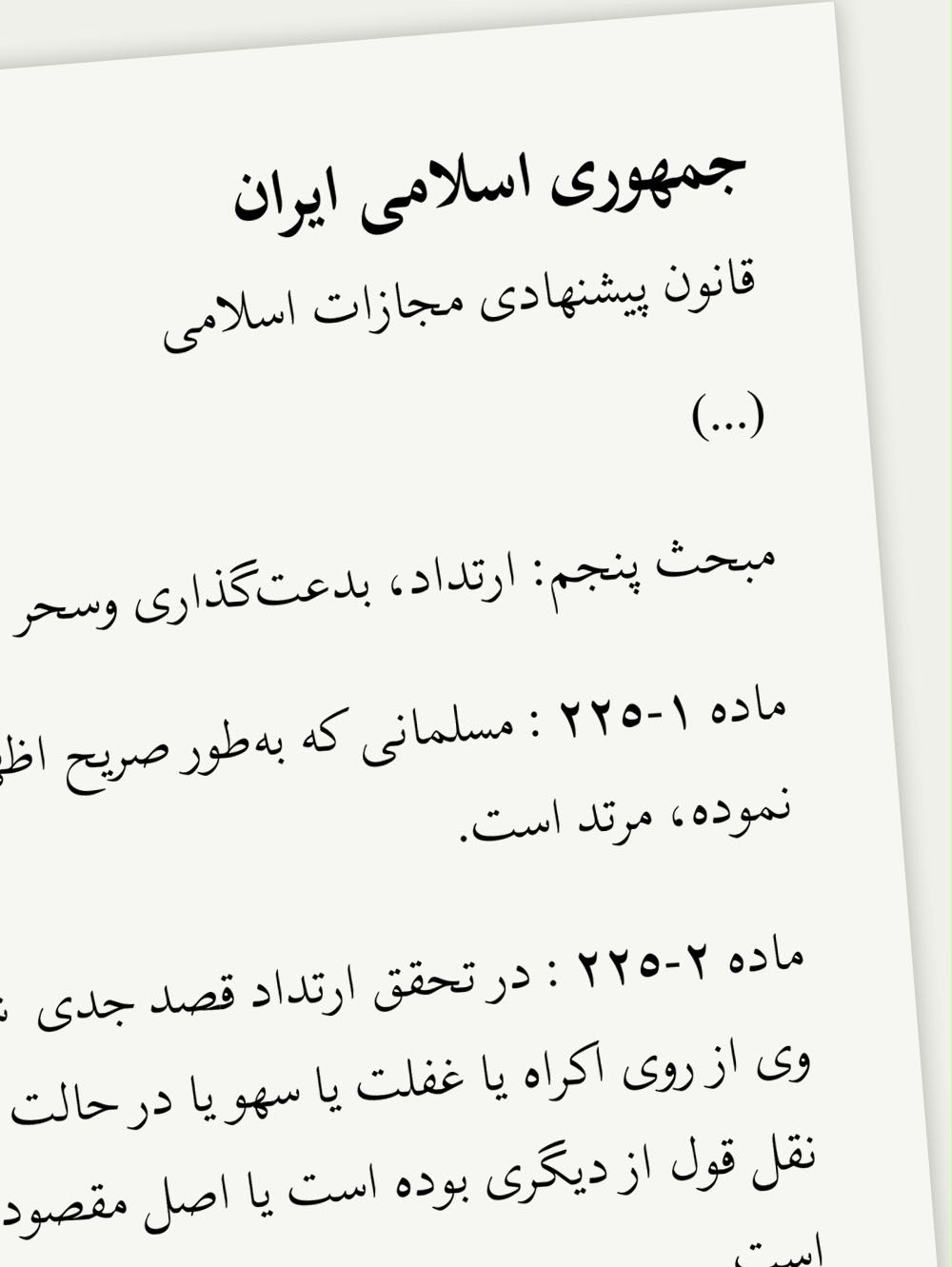 در مبحث پنجم از قانون پيشنهادی مجازات اسلامی ايران بیان شده که مجازات ارتداد – مسلمانی که به طور صريح اظهار واعلان کند كه از دين اسلام خارج شده– قتل است.