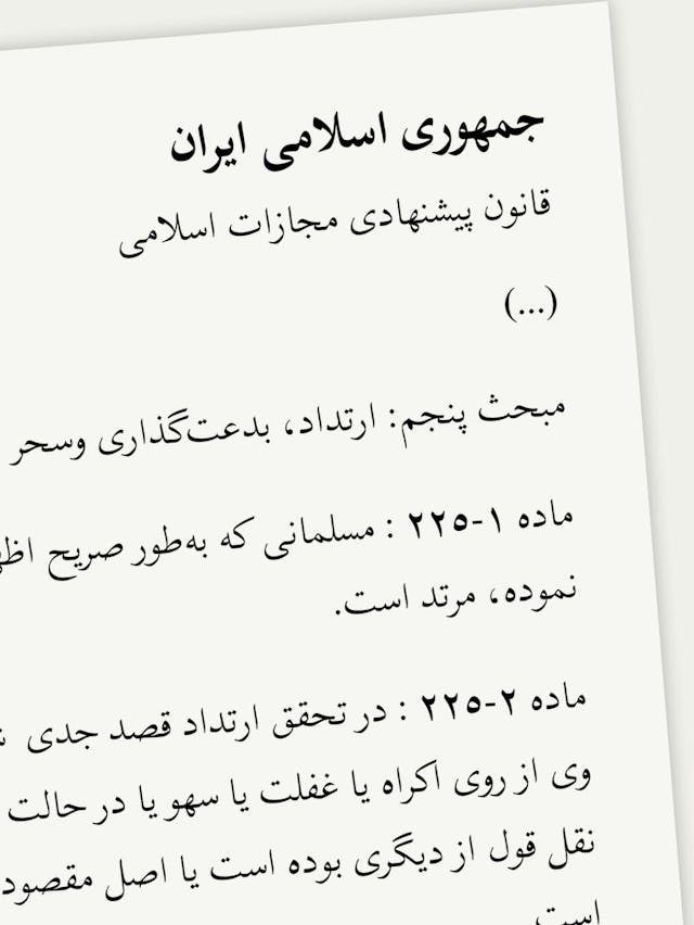 در مبحث پنجم از قانون پيشنهادی مجازات اسلامی ايران بیان شده که مجازات ارتداد – مسلمانی که به طور صريح اظهار واعلان کند كه از دين اسلام خارج شده– قتل است.