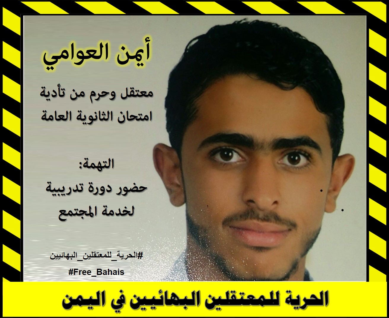 Ayman al-'Awami Prisoner and was deprived of sitting for his High School Diploma examination. Accusation: Attended a training seminar about community service "Free the Baha'i prisoners of Yemen!"