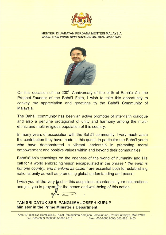 “Baha’u’llah’s teachings on the oneness of the world of humanity and His call for a world embracing vision encapsulated in the phrase ‘the earth is but one country, and mankind its citizens’ are essential both for establishing national unity as well as promoting global understanding and peace,” wrote Joseph Kurup, a Minister in the Prime Minister's Department in Malaysia.