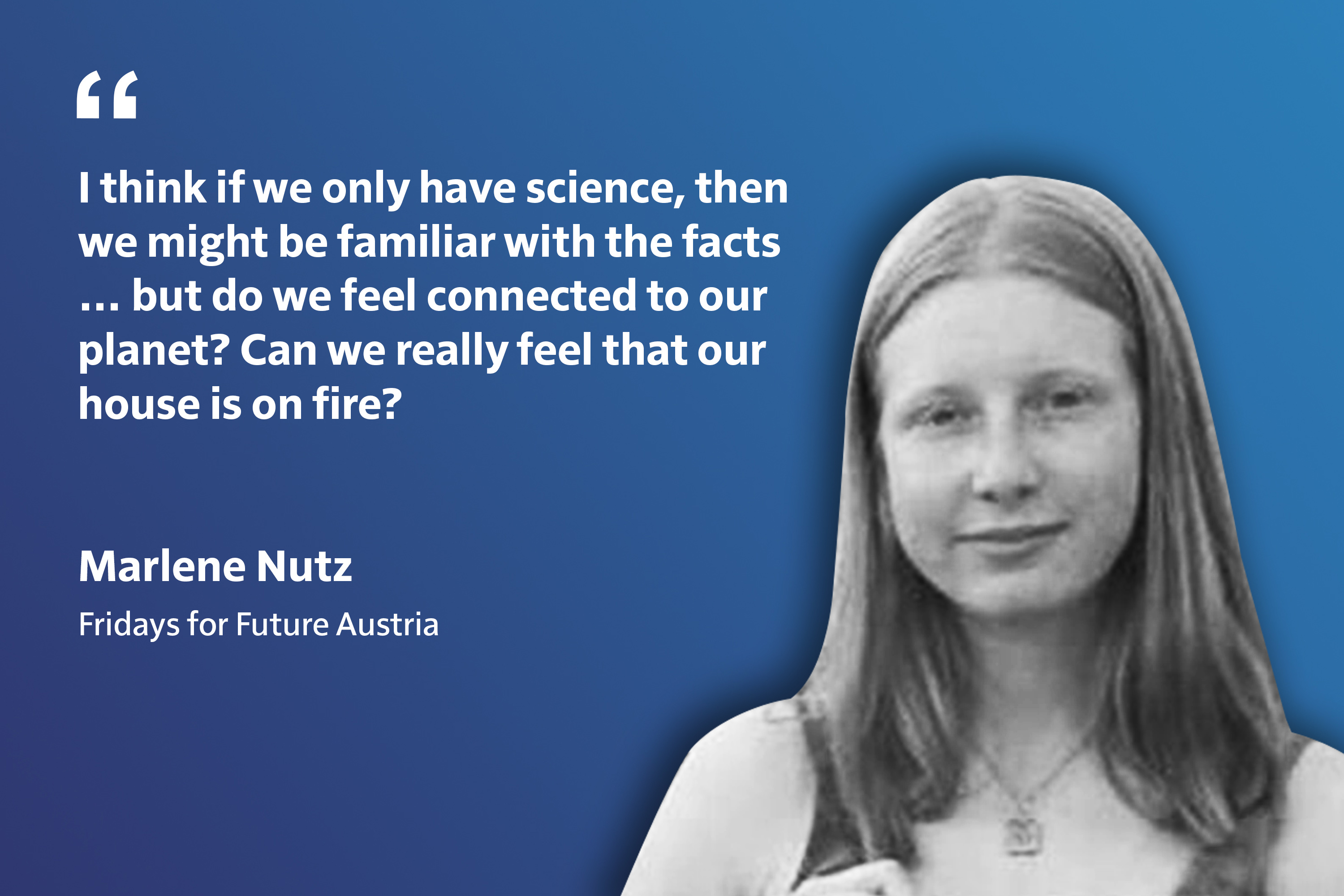 «من فکر می‌کنم که اگر ما تنها بر علم تکیه کنیم ممکن است با حقایق آشنا شویم… اما آیا خود را در پیوند با کرۀ زمین می‌بینیم؟ آیا می‌توانیم واقعا حس کنیم که خانۀ ما آتش گرفته است؟» ـــ مارلین ناتز، جمعه‌هایی برای آیندۀ اتریش.