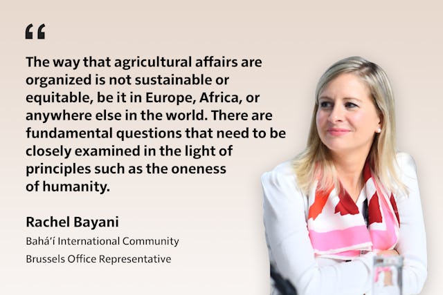 «نحوهٔ سازماندهی امور کشاورزی، چه در اروپا، چه در آفریقا یا هر جای دیگر در جهان، پایدار و عادلانه نیست. پرسش‌های بنیادینی وجود دارند که باید در پرتو اصولی مانند یگانگی نوع بشر بررسی شوند.» - راشل بیانی، نمایندهٔ دفتر بروکسل جامعهٔ جهانی بهائی