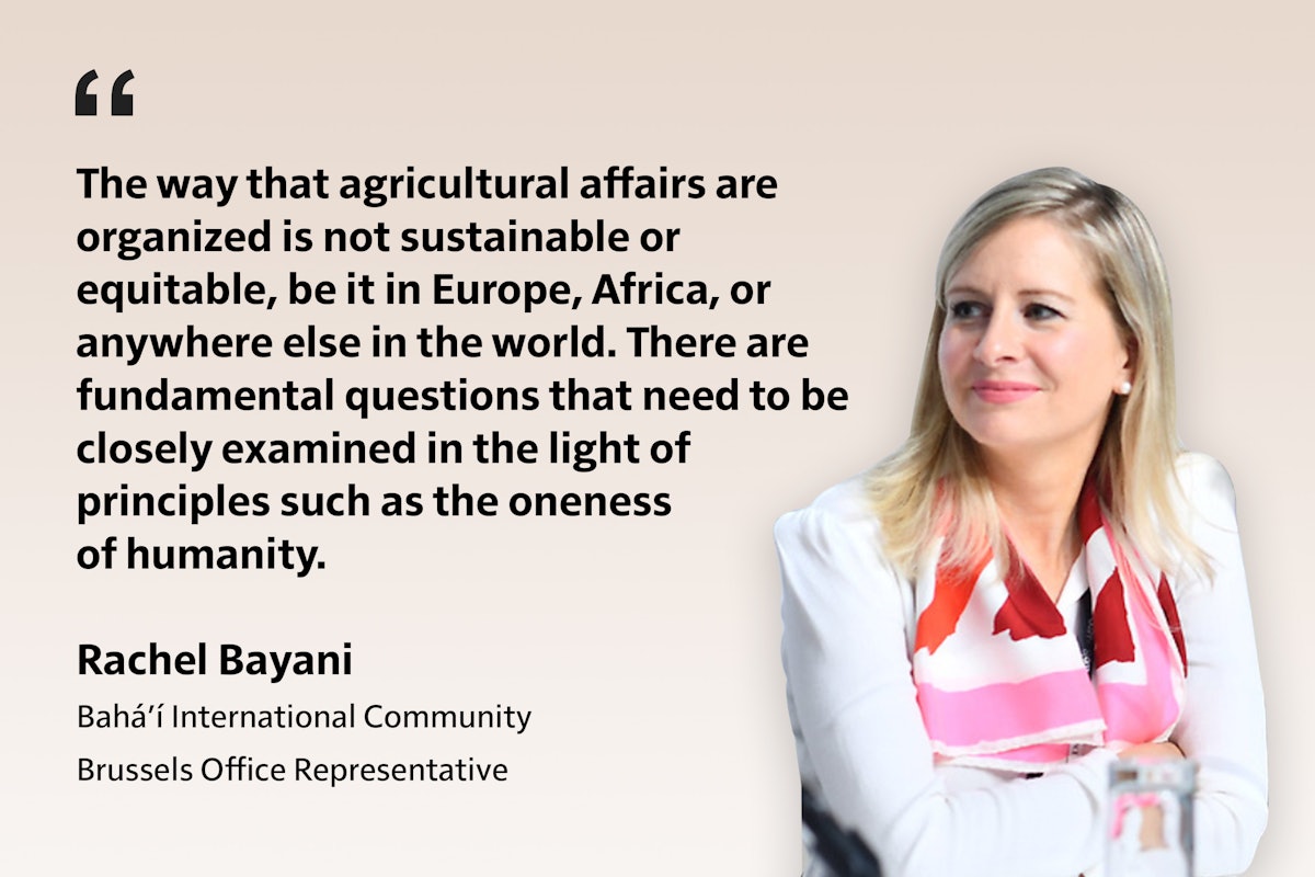«نحوهٔ سازماندهی امور کشاورزی، چه در اروپا، چه در آفریقا یا هر جای دیگر در جهان، پایدار و عادلانه نیست. پرسش‌های بنیادینی وجود دارند که باید در پرتو اصولی مانند یگانگی نوع بشر بررسی شوند.» - راشل بیانی، نمایندهٔ دفتر بروکسل جامعهٔ جهانی بهائی