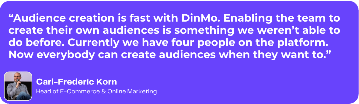Quote by Kruger Dirndl. Audience creation is fast with DinMo. Enabling the team to create their own audiences is something we weren't able to do before. Currently we have four people on the platform. Now everybody can create audiences when they want to.