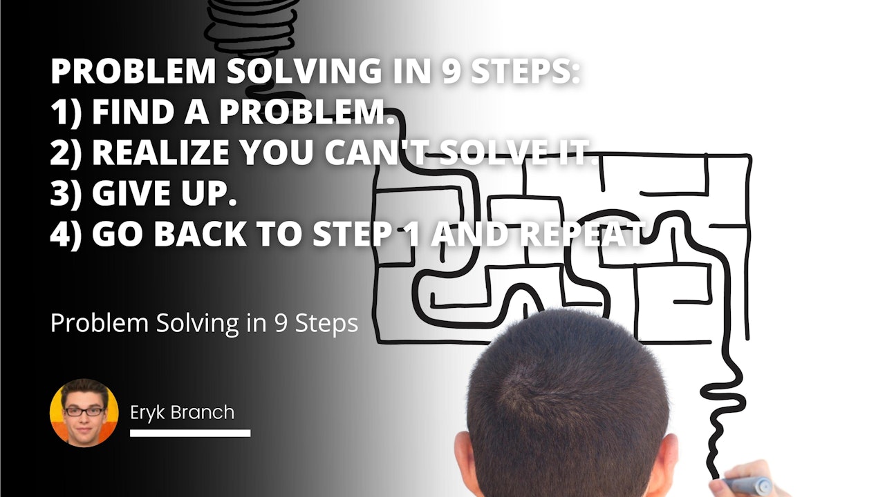 Problem solving in 9 steps:  1) Find a problem.  2) Realize you can't solve it.  3) Give up.  4) Go back to step 1 and repeat