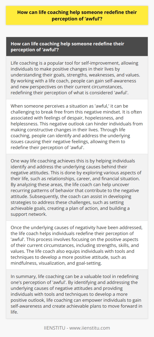 Life coaching is a popular tool for self-improvement, allowing individuals to make positive changes in their lives by understanding their goals, strengths, weaknesses, and values. By working with a life coach, people can gain self-awareness and new perspectives on their current circumstances, redefining their perception of what is considered 'awful'.When someone perceives a situation as 'awful,' it can be challenging to break free from this negative mindset. It is often associated with feelings of despair, hopelessness, and helplessness. This negative outlook can hinder individuals from making constructive changes in their lives. Through life coaching, people can identify and address the underlying issues causing their negative feelings, allowing them to redefine their perception of 'awful'.One way life coaching achieves this is by helping individuals identify and address the underlying causes behind their negative attitudes. This is done by exploring various aspects of their life, such as relationships, career, and financial situation. By analyzing these areas, the life coach can help uncover recurring patterns of behavior that contribute to the negative attitude. Subsequently, the coach can assist in developing strategies to address these challenges, such as setting achievable goals, creating a plan of action, and building a support network.Once the underlying causes of negativity have been addressed, the life coach helps individuals redefine their perception of 'awful'. This process involves focusing on the positive aspects of their current circumstances, including strengths, skills, and values. The life coach also equips individuals with tools and techniques to develop a more positive attitude, such as mindfulness, visualization, and goal-setting.In summary, life coaching can be a valuable tool in redefining one's perception of 'awful'. By identifying and addressing the underlying causes of negative attitudes and providing individuals with tools and techniques to develop a more positive outlook, life coaching can empower individuals to gain self-awareness and create achievable plans to move forward in life.