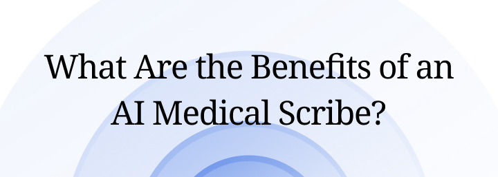 What Are the Benefits of an AI Medical Scribe?