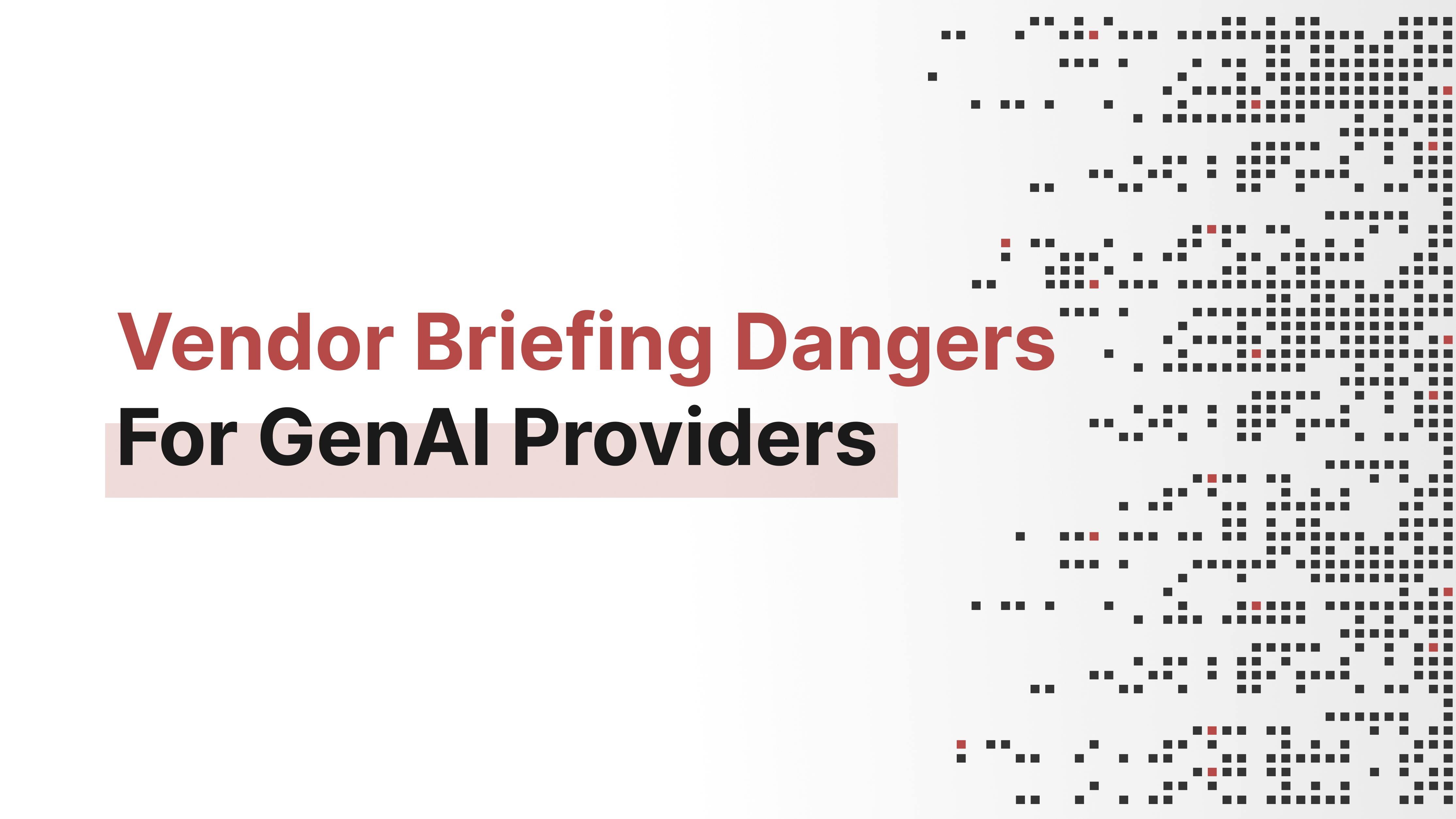 Vendor Briefing Dangers For GenAI Providers Vendor Briefing Dangers For GenAI Providers