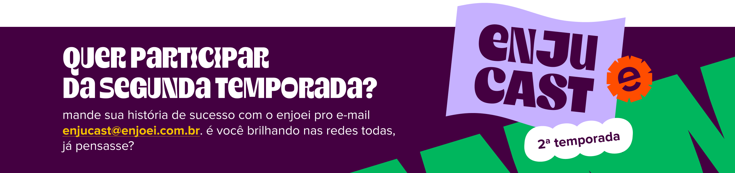 à esquerda de imagem, lemos: enjucast, 2ª temporada. à sua direita, há o texto: quer participar da segunda temporada? mande sua história de sucesso com o enjoei pro e-mail enjucast@enjoei.com.br. é você brilhando nas redes todas, já pensasse?