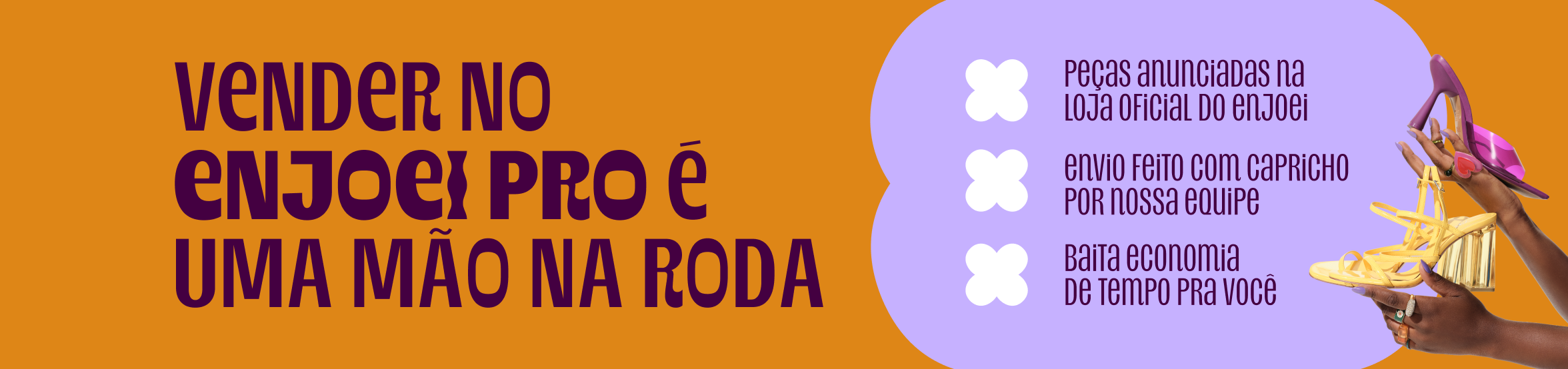 do lado esquerdo da imagem, o texto: vender no enjoei pro é uma mão na roda. do lado direito, três tópicos: baita economia de tempo pra você; peças anunciadas na loja oficial do enjoei; envio feito com capricho por nossa equipe. ao seu lado, imagens de mãos segurando sandálias de salto alto.