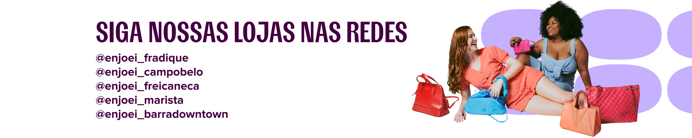 Imagem promocional das lojas físicas do Enjoei, com o título “SIGA NOSSAS LOJAS NAS REDES” em destaque. À esquerda, há uma lista de perfis do Instagram das unidades (@enjoei_fradique, @enjoei_campobelo, @enjoei_freicaneca, @enjoei_marista, @enjoei_barradowntown). À direita, duas mulheres estão deitadas, sorrindo e interagindo com bolsas coloridas, reforçando o clima divertido, fashion e descontraído da marca. O fundo tem formas arredondadas em lilás, trazendo leveza e modernidade.