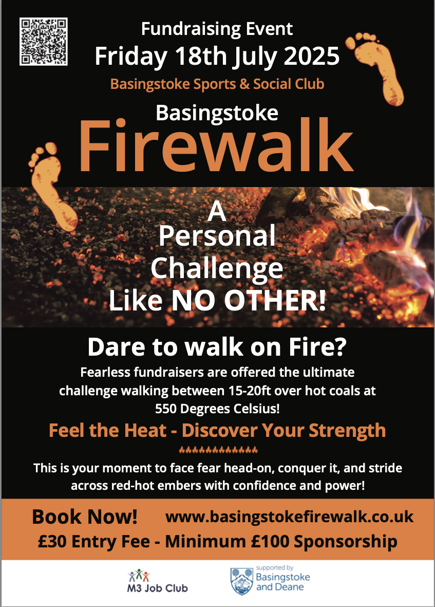 Firewalk event leaflet. Text reads "Fundraising Event. Friday 18 July 2025. Basingstoke Sports and Social Club. Basingstoke Firewalk. A personal challenge like no other!Dare to walk on fire? Fearless fundraiser are offered the ultimate challenge walking between 15-20ft over hot coals at 550 Degrees Celsius! Feel the heat - Discover your strength. This is your moment to face fear head on, conquer it and stride across red-hot embers with confidence and power. Book Now! £30 entry free. www.basingstokefirewalk.co.uk. Minimum £100 sponsorship."