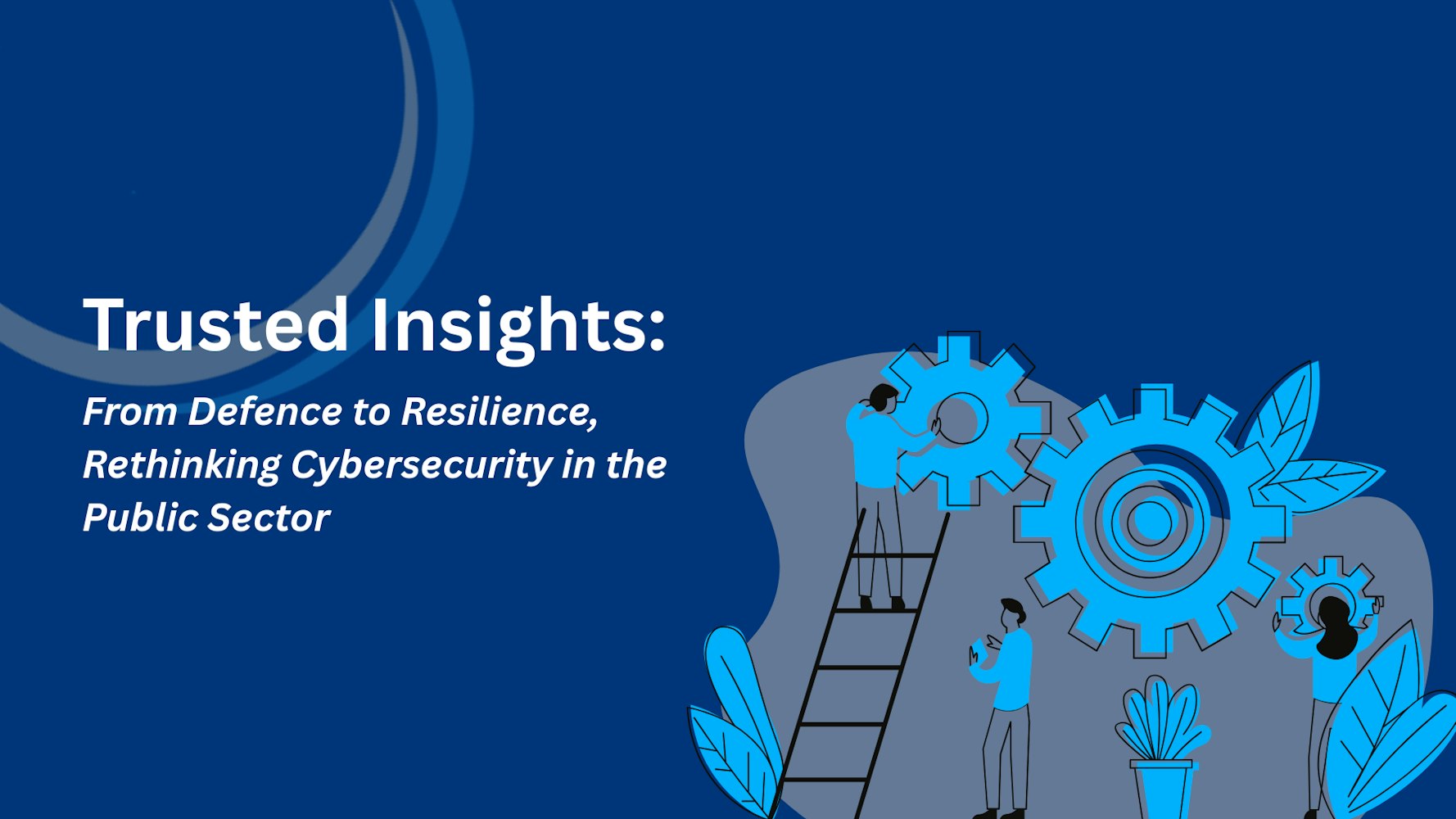 Cover Image for Trusted Insights: From Defence to Resilience, Rethinking Cybersecurity in the Public Sector 