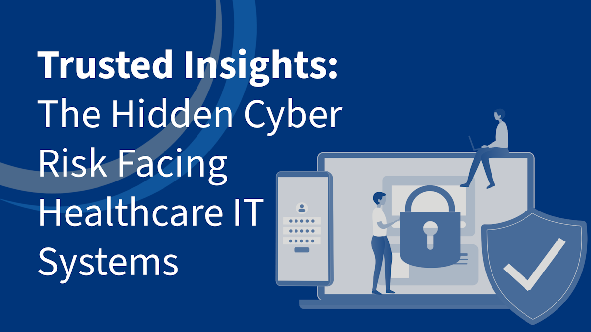 Hidden Risk It Trusted Insights: The Hidden Cyber Risk Facing Healthcare IT Systems