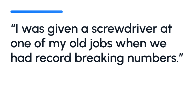 "I was given a screwdriver at one of my old jobs when we had record breaking numbers."